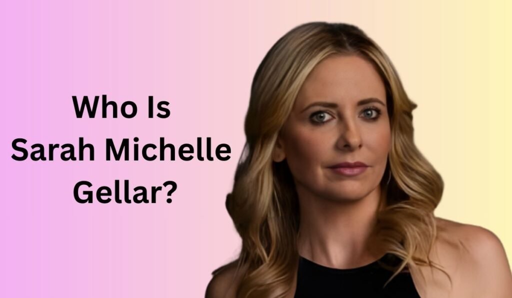Who Is Sarah Michelle Gellar?